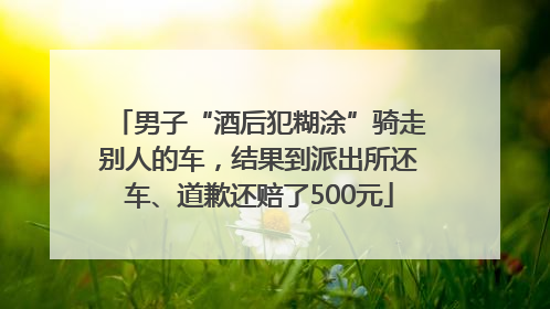 男子“酒后犯糊涂”骑走别人的车，结果到派出所还车、道歉还赔了500元
