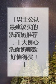 男士公认最建议买的洗面奶推荐，十大良心洗面奶哪款好值得买！