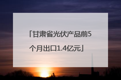 甘肃省光伏产品前5个月出口1.4亿元