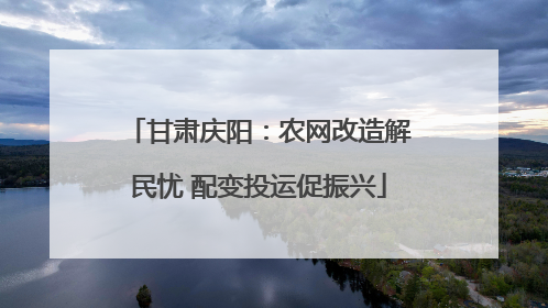 甘肃庆阳：农网改造解民忧 配变投运促振兴