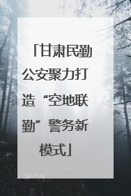 甘肃民勤公安聚力打造“空地联勤”警务新模式