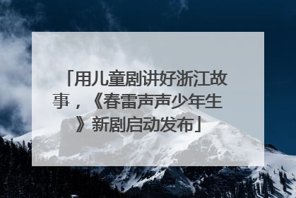 用儿童剧讲好浙江故事，《春雷声声少年生》新剧启动发布