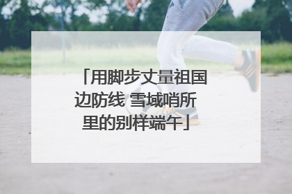 用脚步丈量祖国边防线 雪域哨所里的别样端午