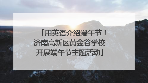 用英语介绍端午节！济南高新区黄金谷学校开展端午节主题活动