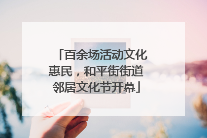 百余场活动文化惠民，和平街街道邻居文化节开幕