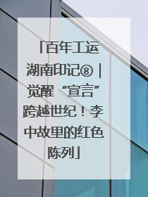 百年工运 湖南印记⑧｜觉醒“宣言”跨越世纪！李中故里的红色陈列
