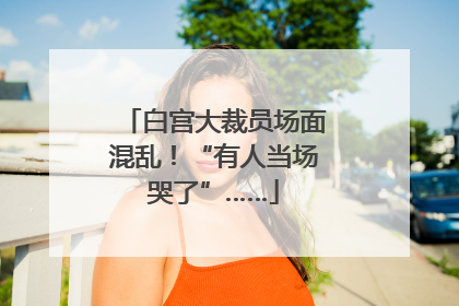 白宫大裁员场面混乱！“有人当场哭了”……