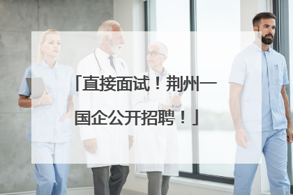 直接面试！荆州一国企公开招聘！