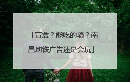 盲盒？能吃的墙？南昌地铁广告还是会玩