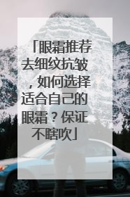 眼霜推荐去细纹抗皱，如何选择适合自己的眼霜？保证不瞎吹