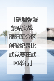 硝烟弥漫紧贴实战 邵阳军分区创破纪录比武竞赛在武冈举行