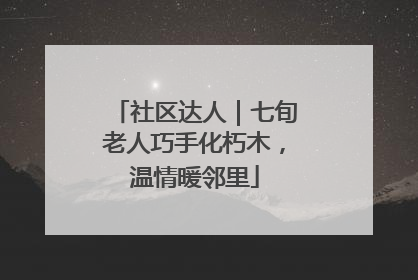 社区达人｜七旬老人巧手化朽木，温情暖邻里