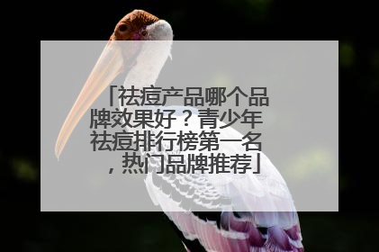 祛痘产品哪个品牌效果好？青少年祛痘排行榜第一名，热门品牌推荐