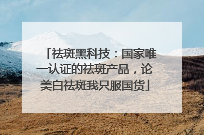 祛斑黑科技：国家唯一认证的祛斑产品，论美白祛斑我只服国货