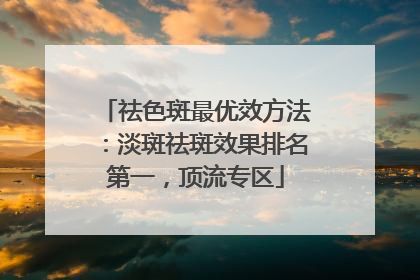祛色斑最优效方法：淡斑祛斑效果排名第一，顶流专区