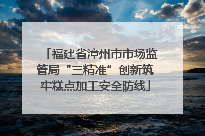 福建省漳州市市场监管局“三精准”创新筑牢糕点加工安全防线