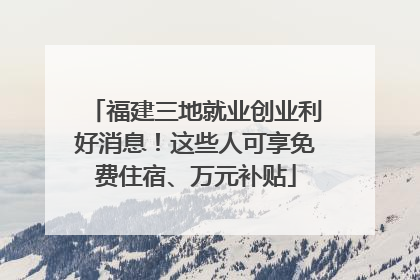 福建三地就业创业利好消息！这些人可享免费住宿、万元补贴