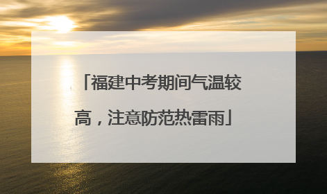 福建中考期间气温较高，注意防范热雷雨