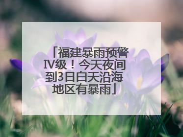福建暴雨预警Ⅳ级！今天夜间到3日白天沿海地区有暴雨