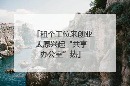 租个工位来创业 太原兴起“共享办公室”热