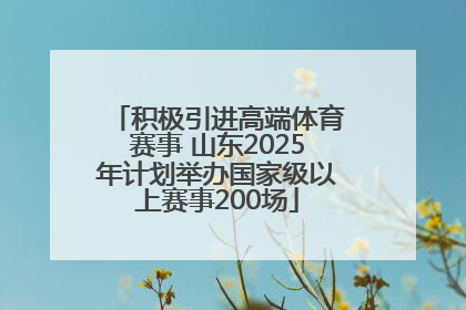 积极引进高端体育赛事 山东2025年计划举办国家级以上赛事200场