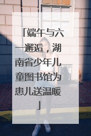 端午与六一邂逅，湖南省少年儿童图书馆为患儿送温暖