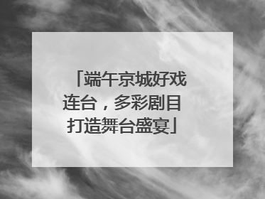 端午京城好戏连台，多彩剧目打造舞台盛宴