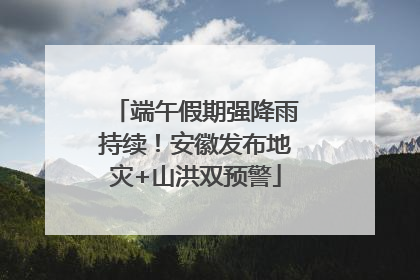 端午假期强降雨持续！安徽发布地灾+山洪双预警