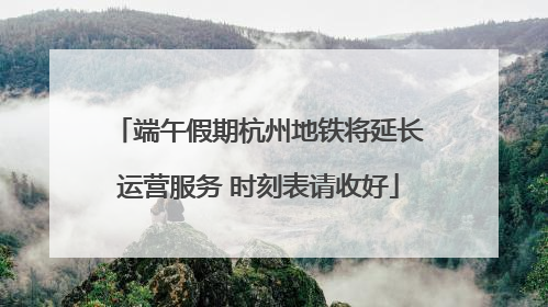 端午假期杭州地铁将延长运营服务 时刻表请收好