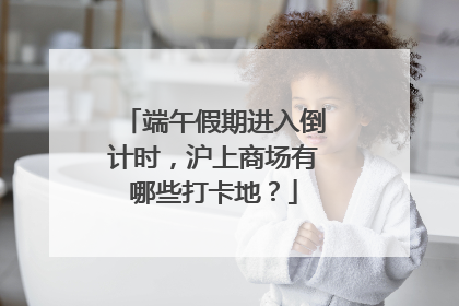 端午假期进入倒计时，沪上商场有哪些打卡地？