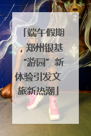 端午假期，郑州银基“游园”新体验引发文旅新热潮