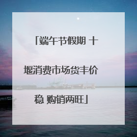 端午节假期 十堰消费市场货丰价稳 购销两旺