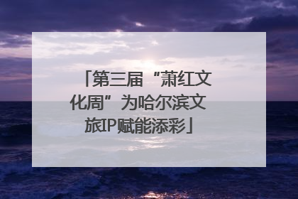 第三届“萧红文化周”为哈尔滨文旅IP赋能添彩