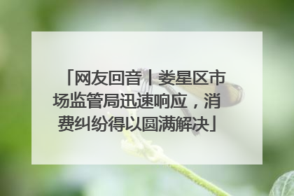 网友回音丨娄星区市场监管局迅速响应，消费纠纷得以圆满解决
