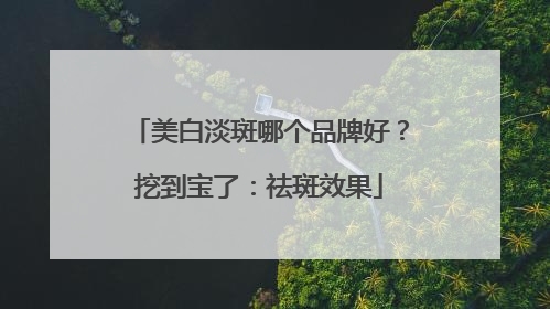 美白淡斑哪个品牌好？挖到宝了：祛斑效果