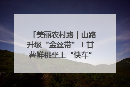 美丽农村路｜山路升级“金丝带”！甘薯鲜桃坐上“快车”，开去大市场