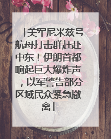 美军尼米兹号航母打击群赶赴中东！伊朗首都响起巨大爆炸声，以军警告部分区域民众紧急撤离