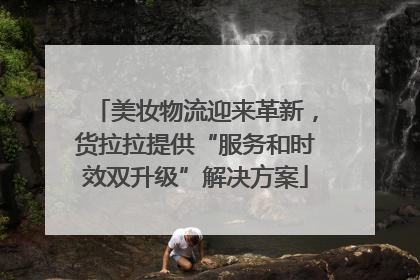 美妆物流迎来革新，货拉拉提供“服务和时效双升级”解决方案
