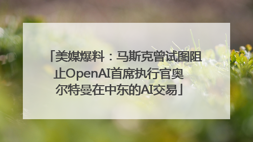 美媒爆料：马斯克曾试图阻止OpenAI首席执行官奥尔特曼在中东的AI交易