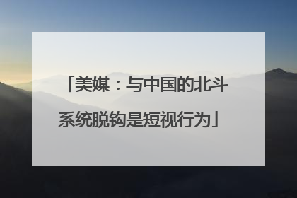 美媒：与中国的北斗系统脱钩是短视行为