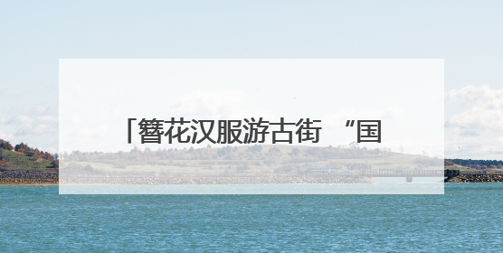 簪花汉服游古街 “国风经济”劲吹昙华林