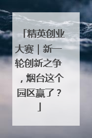 精英创业大赛｜新一轮创新之争，烟台这个园区赢了？