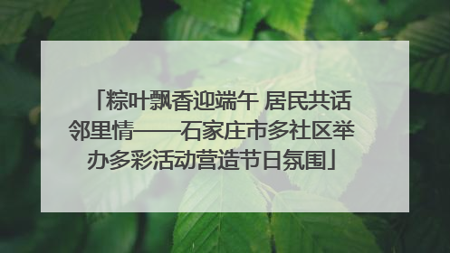 粽叶飘香迎端午 居民共话邻里情——石家庄市多社区举办多彩活动营造节日氛围