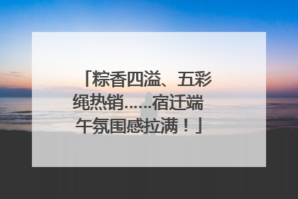 粽香四溢、五彩绳热销……宿迁端午氛围感拉满！