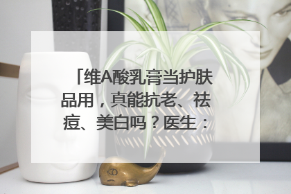 维A酸乳膏当护肤品用，真能抗老、祛痘、美白吗？医生：不建议长期使用
