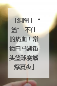 组图丨“篮” 不住的热血！常德白马湖街头篮球赛燃爆夏夜