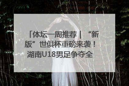 体坛一周推荐｜“新版”世俱杯重磅来袭！湖南U18男足争夺全运资格！郑钦文“草地”很忙……