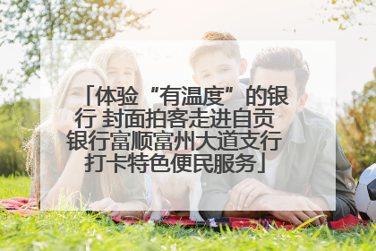 体验“有温度”的银行 封面拍客走进自贡银行富顺富州大道支行打卡特色便民服务