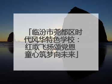 临汾市尧都区时代风华特色学校：红歌飞扬颂党恩 童心筑梦向未来