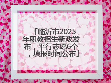 临沂市2025年职教招生新政发布，平行志愿6个，填报时间公布